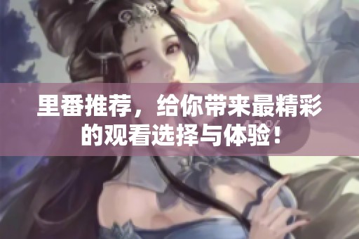 里番推荐，给你带来最精彩的观看选择与体验！