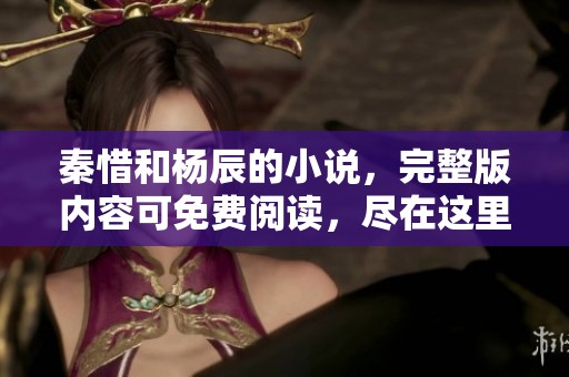 秦惜和杨辰的小说，完整版内容可免费阅读，尽在这里等你发现