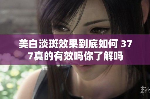 美白淡斑效果到底如何 377真的有效吗你了解吗