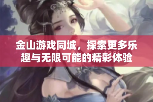金山游戏同城，探索更多乐趣与无限可能的精彩体验