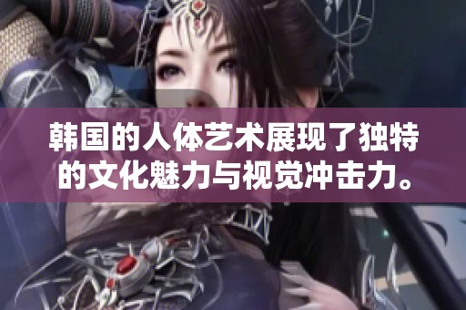 韩国的人体艺术展现了独特的文化魅力与视觉冲击力。探索这门艺术形式的深层内涵与意义。