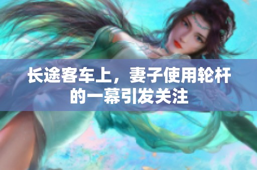 长途客车上，妻子使用轮杆的一幕引发关注