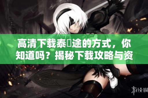 高清下载泰囧途的方式，你知道吗？揭秘下载攻略与资源！