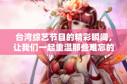 台湾综艺节目的精彩瞬间，让我们一起重温那些难忘的时刻
