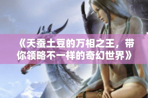 《天蚕土豆的万相之王，带你领略不一样的奇幻世界》