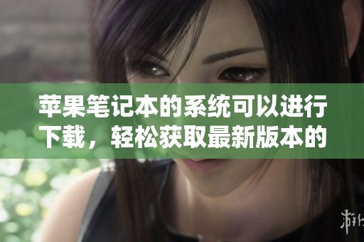 苹果笔记本的系统可以进行下载，轻松获取最新版本的系统信息