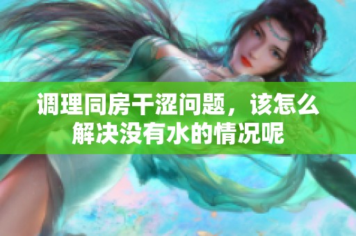 调理同房干涩问题，该怎么解决没有水的情况呢