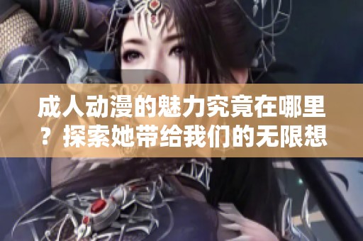 **动漫的魅力究竟在哪里？探索她带给我们的无限想象空间