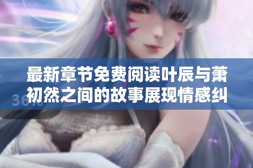 最新章节免费阅读叶辰与萧初然之间的故事展现情感纠葛