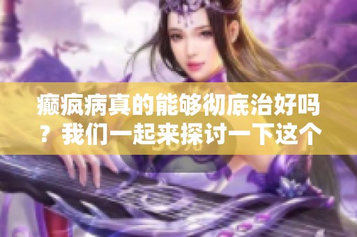 癫疯病真的能够彻底治好吗？我们一起来探讨一下这个问题。