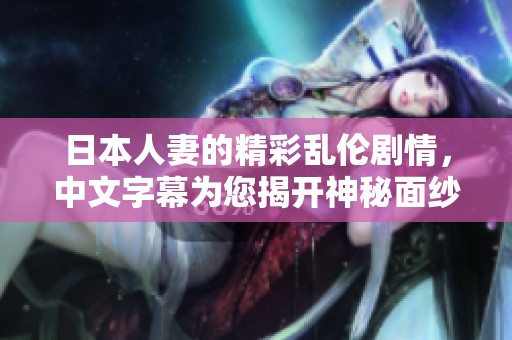 日本人妻的精彩乱伦剧情，中文字幕为您揭开神秘面纱
