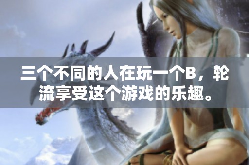 三个不同的人在玩一个B，轮流享受这个游戏的乐趣。