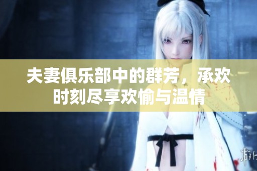 夫妻俱乐部中的群芳，承欢时刻尽享欢愉与温情