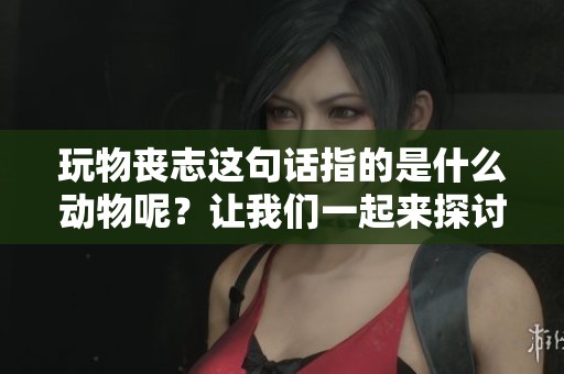 玩物丧志这句话指的是什么动物呢？让我们一起来探讨一下吧。