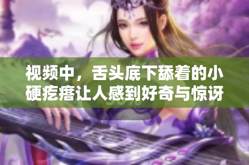 视频中，舌头底下舔着的小硬疙瘩让人感到好奇与惊讶