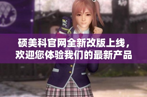 硕美科官网全新改版上线，欢迎您体验我们的最新产品与服务
