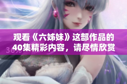 观看《六姊妹》这部作品的40集精彩内容，请尽情欣赏！