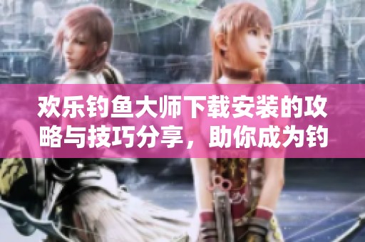 欢乐钓鱼大师下载安装的攻略与技巧分享，助你成为钓鱼高手！