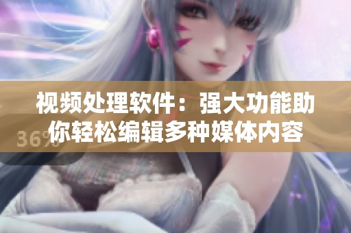 视频处理软件：强大功能助你轻松编辑多种媒体内容