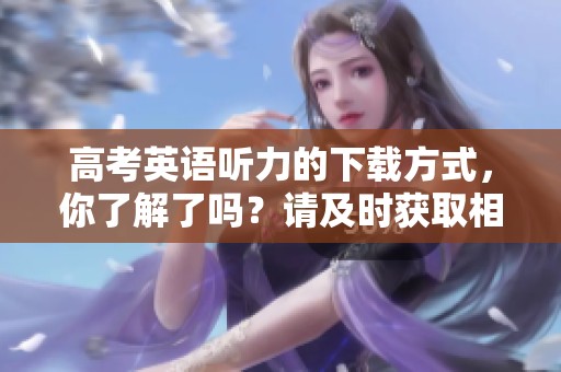 高考英语听力的下载方式，你了解了吗？请及时获取相关资源吧！