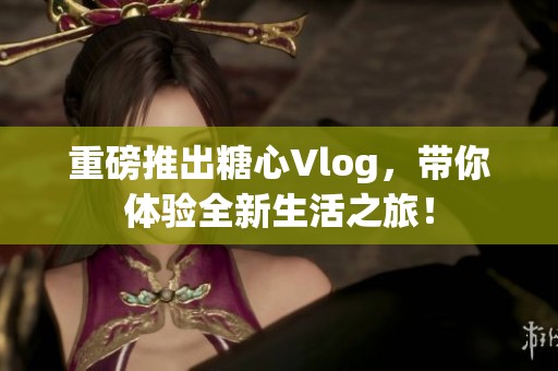 重磅推出糖心Vlog，带你体验全新生活之旅！