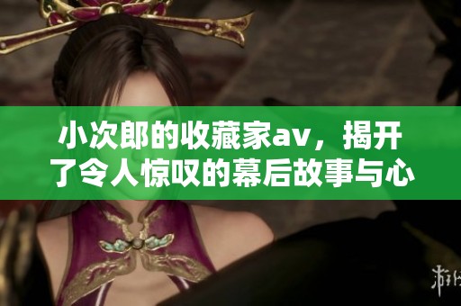 小次郎的收藏家**，揭开了令人惊叹的幕后故事与心路历程