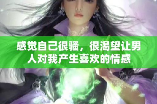 感觉自己很骚，很渴望让男人对我产生喜欢的情感