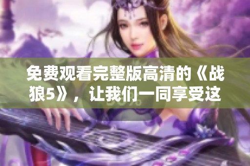免费观看完整版高清的《战狼5》，让我们一同享受这部精彩影片