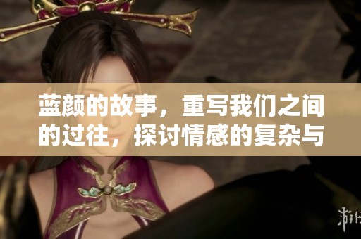 蓝颜的故事，重写我们之间的过往，探讨情感的复杂与温暖。