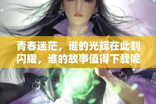青春迷茫，谁的光辉在此刻闪耀，谁的故事值得下载呢？