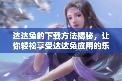 达达兔的下载方法揭秘，让你轻松享受达达兔应用的乐趣
