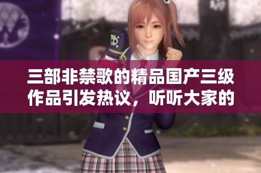 三部非禁歌的精品国产三级作品引发热议，听听大家的不同看法与感受