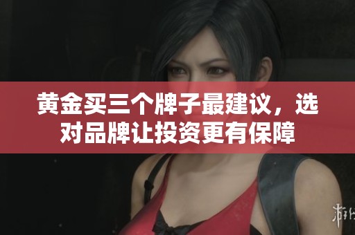 黄金买三个牌子最建议，选对品牌让投资更有保障