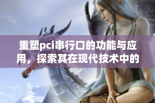重塑pci串行口的功能与应用，探索其在现代技术中的重要性