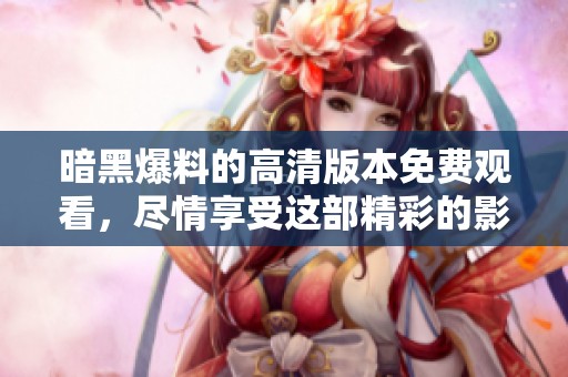 暗黑爆料的高清版本免费观看，尽情享受这部精彩的影视作品吧