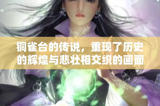 铜雀台的传说，重现了历史的辉煌与悲壮相交织的画面