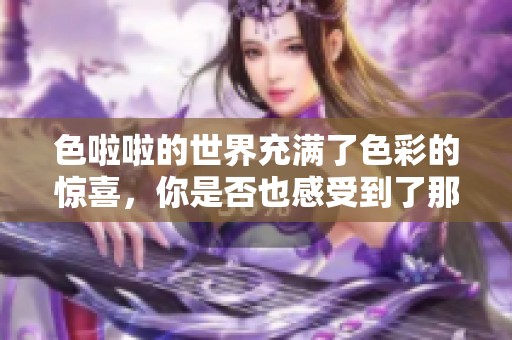 色啦啦的世界充满了色彩的惊喜，你是否也感受到了那种色彩的魔力呢