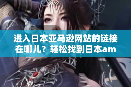进入日本亚马逊网站的链接在哪儿？轻松找到日本amazon网站入口的方法