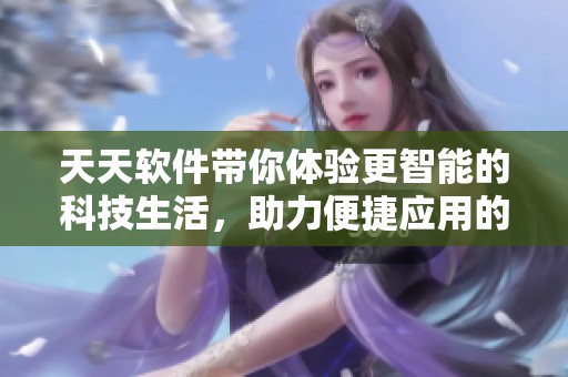 天天软件带你体验更智能的科技生活，助力便捷应用的日常使用