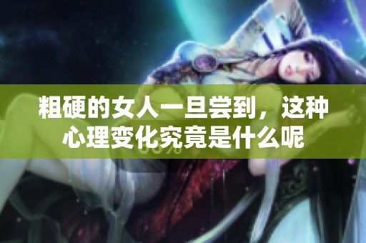 粗硬的女人一旦尝到，这种心理变化究竟是什么呢