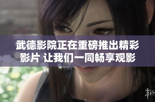 武德影院正在重磅推出精彩影片 让我们一同畅享观影乐趣