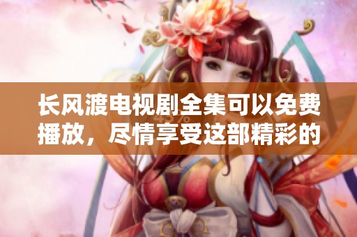 长风渡电视剧全集可以免费播放，尽情享受这部精彩的影视作品吧