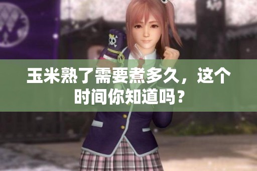 玉米熟了需要煮多久，这个时间你知道吗？
