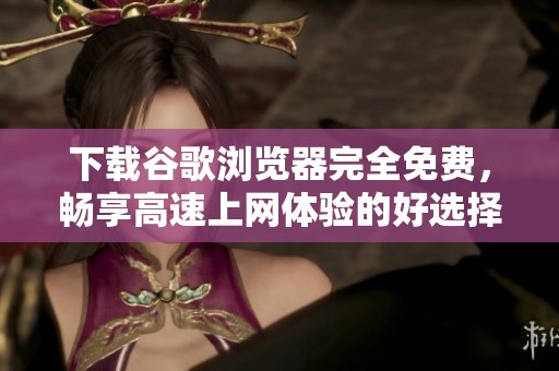 下载谷歌浏览器完全免费，畅享高速上网体验的好选择