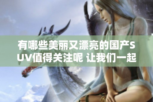 有哪些美丽又漂亮的国产SUV值得关注呢 让我们一起来看看吧