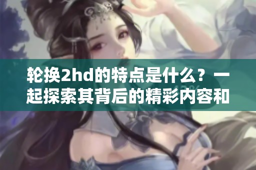 轮换2hd的特点是什么？一起探索其背后的精彩内容和应用场景！