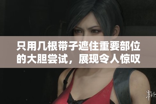 只用几根带子遮住重要部位的大胆尝试，展现令人惊叹的身姿魅力