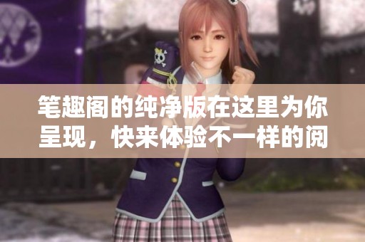 笔趣阁的纯净版在这里为你呈现，快来体验不一样的阅读乐趣吧