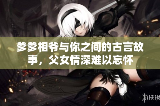 爹爹相爷与你之间的古言故事，父女情深难以忘怀