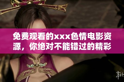 免费观看的xxx**电影资源，你绝对不能错过的精彩内容